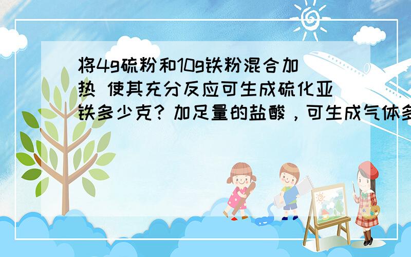 将4g硫粉和10g铁粉混合加热 使其充分反应可生成硫化亚铁多少克？加足量的盐酸，可生成气体多少毫升？