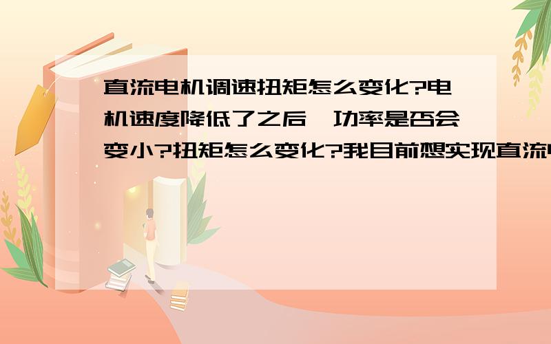 直流电机调速扭矩怎么变化?电机速度降低了之后,功率是否会变小?扭矩怎么变化?我目前想实现直流电机速度降低,但是功率不怎么变化,扭矩变大?请问是否可行,直流调速1500转的能最低调到多