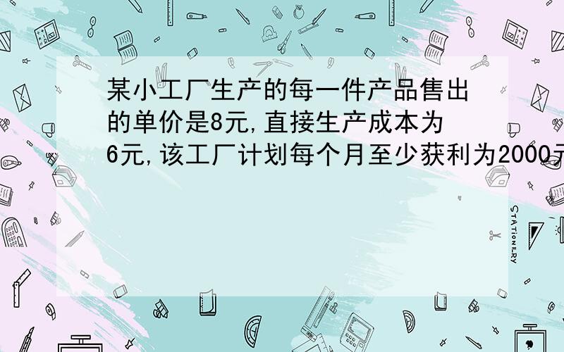 某小工厂生产的每一件产品售出的单价是8元,直接生产成本为6元,该工厂计划每个月至少获利为2000元,则每月产量至少是多少