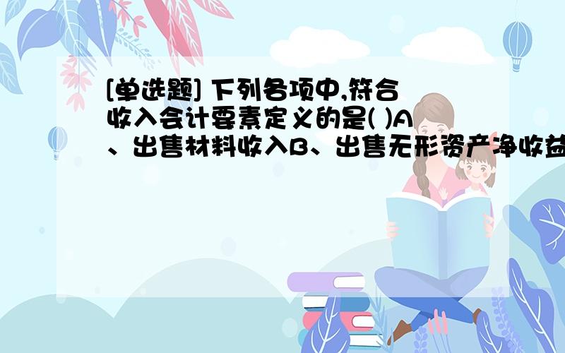 [单选题] 下列各项中,符合收入会计要素定义的是( )A、出售材料收入B、出售无形资产净收益C、出售固定资产净收益D、向购货方收取的增值税销项税额