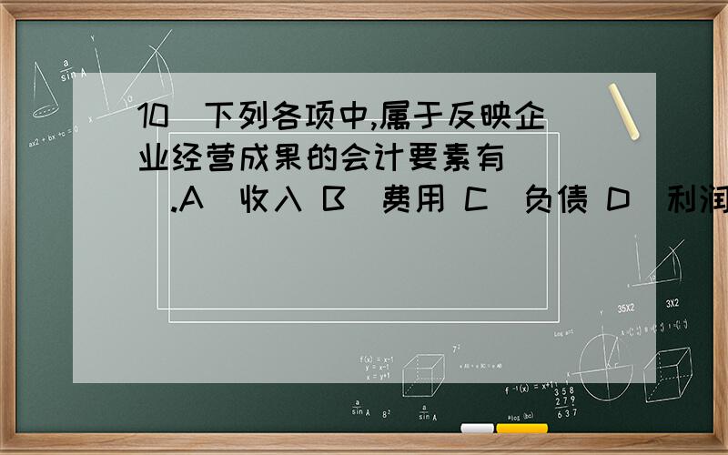 10．下列各项中,属于反映企业经营成果的会计要素有（　　）.A．收入 B．费用 C．负债 D．利润