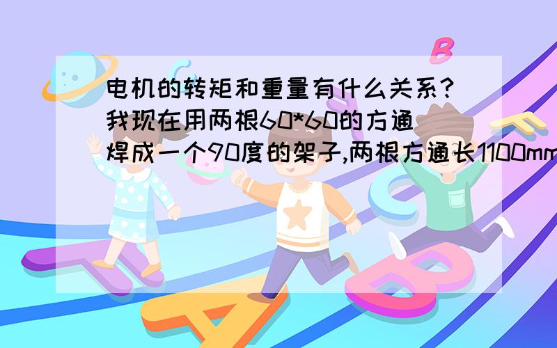 电机的转矩和重量有什么关系?我现在用两根60*60的方通焊成一个90度的架子,两根方通长1100mm.两根方通焊接的相交处做一孔做为转动点,每根方通另一头放置一块重10KG铁块,转动点处用电机来传