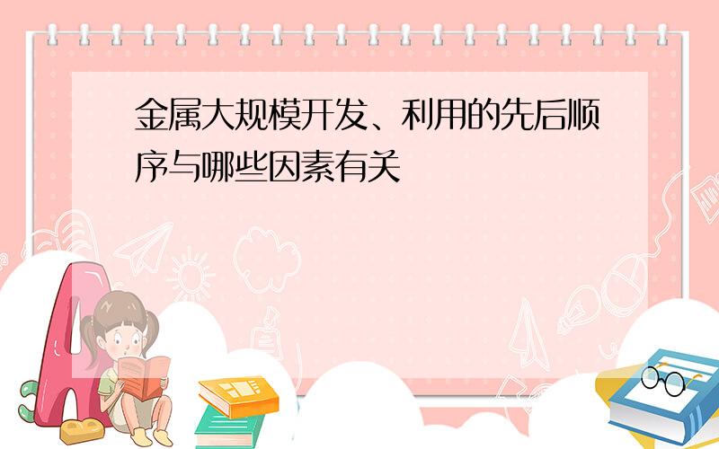 金属大规模开发、利用的先后顺序与哪些因素有关