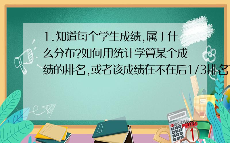 1.知道每个学生成绩,属于什么分布?如何用统计学算某个成绩的排名,或者该成绩在不在后1/3排名下?2.知道某农产品在一段时间内交易量和平均单价.如何算是否会随着日期的不同价格及产量会