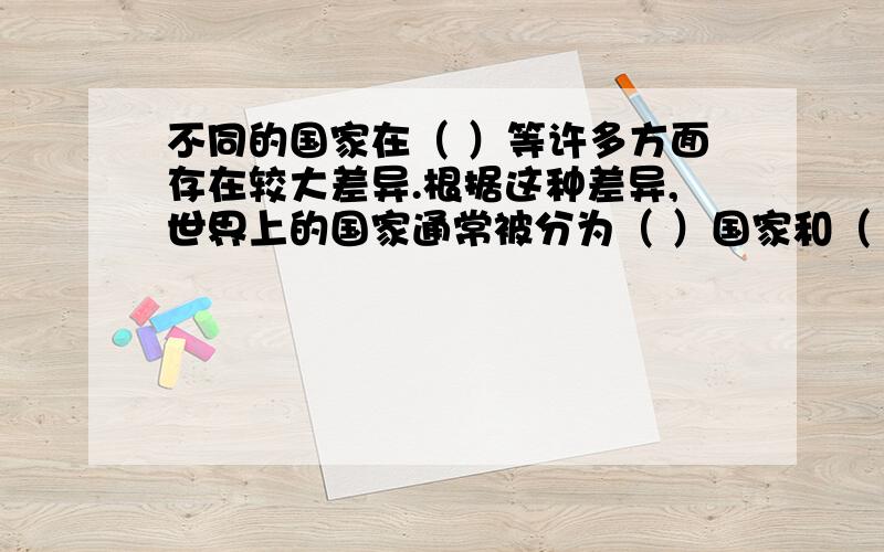 不同的国家在（ ）等许多方面存在较大差异.根据这种差异,世界上的国家通常被分为（ ）国家和（ ）国家