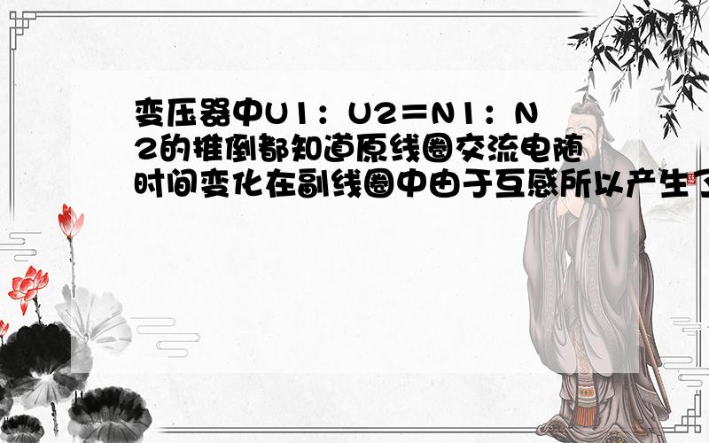 变压器中U1：U2＝N1：N2的推倒都知道原线圈交流电随时间变化在副线圈中由于互感所以产生了感应交流电.同时由于原线圈和副线圈的磁通量变化率相同,所以U1：U2＝N1：N2.也就是说这个的推倒