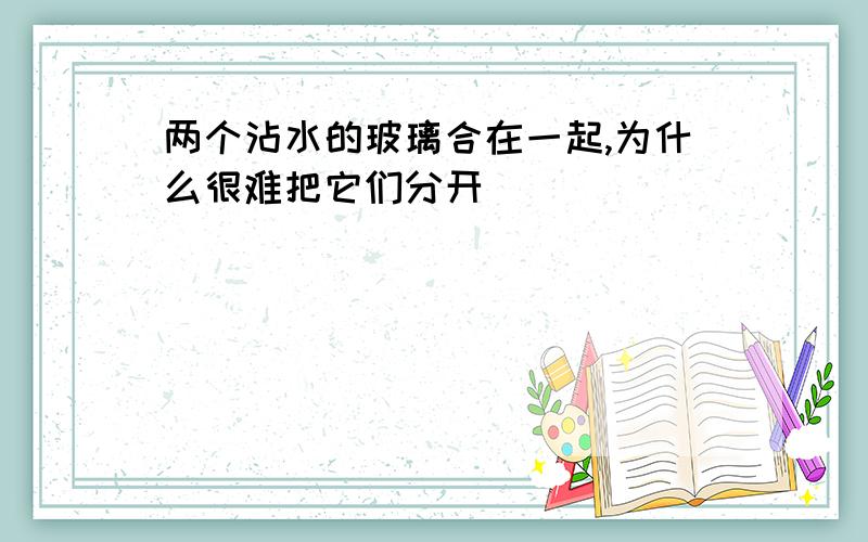 两个沾水的玻璃合在一起,为什么很难把它们分开