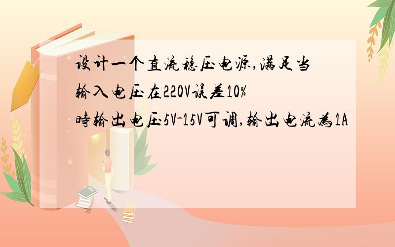 设计一个直流稳压电源,满足当输入电压在220V误差10%时输出电压5V-15V可调,输出电流为1A