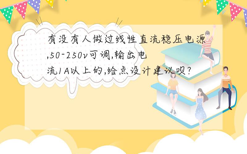 有没有人做过线性直流稳压电源,50-250v可调,输出电流1A以上的,给点设计建议呗?