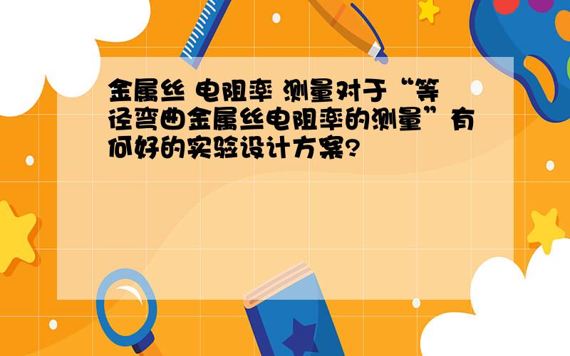 金属丝 电阻率 测量对于“等径弯曲金属丝电阻率的测量”有何好的实验设计方案?