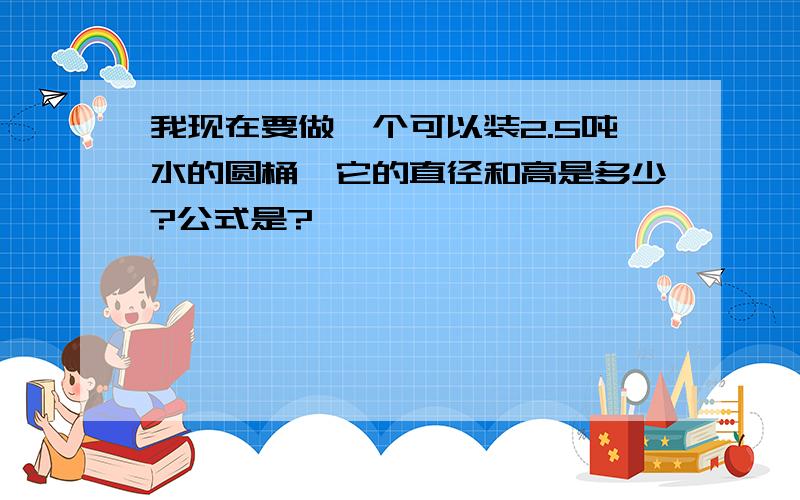 我现在要做一个可以装2.5吨水的圆桶,它的直径和高是多少?公式是?