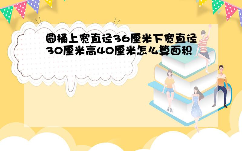 圆桶上宽直径36厘米下宽直径30厘米高40厘米怎么算面积