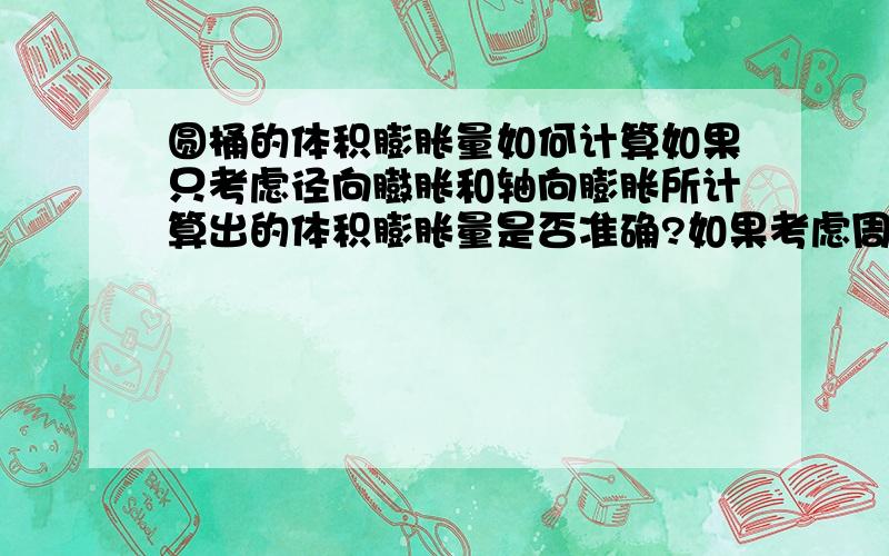 圆桶的体积膨胀量如何计算如果只考虑径向臌胀和轴向膨胀所计算出的体积膨胀量是否准确?如果考虑周向的膨胀,那么将如何计算体积膨胀量?