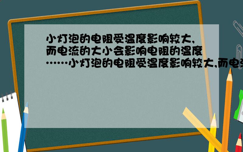 小灯泡的电阻受温度影响较大,而电流的大小会影响电阻的温度……小灯泡的电阻受温度影响较大,而电流的大小会影响电阻的温度,那么小灯泡的电阻大小与通过的电流有什么关系呢?小亮选择