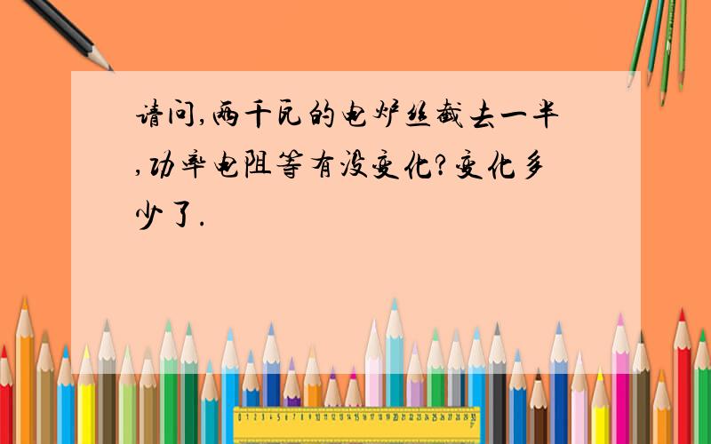 请问,两千瓦的电炉丝截去一半,功率电阻等有没变化?变化多少了.