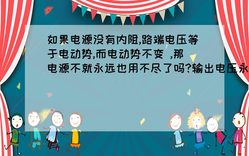 如果电源没有内阻,路端电压等于电动势,而电动势不变 ,那电源不就永远也用不尽了吗?输出电压永远都不变是肯定的吧?电压永远不变 肯定用不尽啊不是说电源之所以用尽，是因为电源内阻不