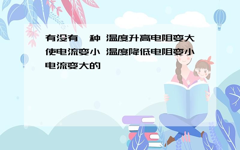 有没有一种 温度升高电阻变大使电流变小 温度降低电阻变小电流变大的