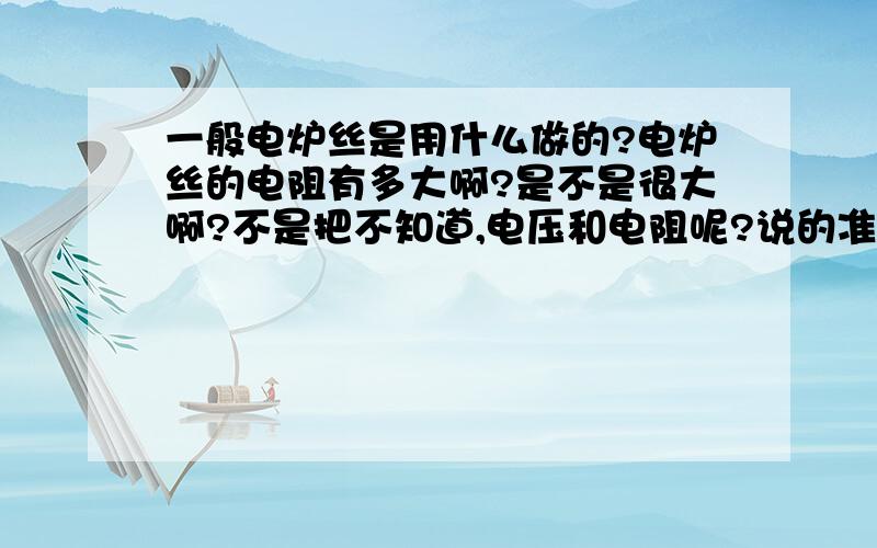 一般电炉丝是用什么做的?电炉丝的电阻有多大啊?是不是很大啊?不是把不知道,电压和电阻呢?说的准确的数谢谢.