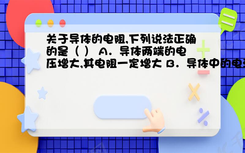 关于导体的电阻,下列说法正确的是（ ） A．导体两端的电压增大,其电阻一定增大 B．导体中的电流增大,其关于导体的电阻,下列说法正确的是（ ）\x05A．导体两端的电压增大,其电阻一定增大