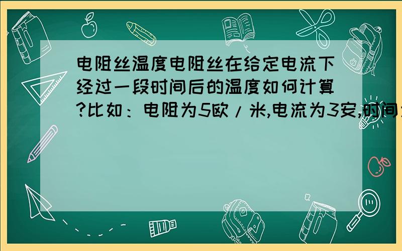 电阻丝温度电阻丝在给定电流下经过一段时间后的温度如何计算?比如：电阻为5欧/米,电流为3安,时间为10秒.