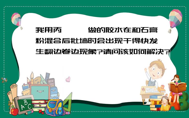 我用丙烯酰胺做的胶水在和石膏粉混合后批墙时会出现干得快发生翻边卷边现象?请问该如何解决?