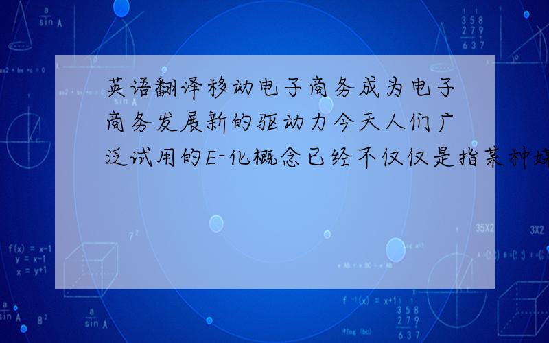 英语翻译移动电子商务成为电子商务发展新的驱动力今天人们广泛试用的E-化概念已经不仅仅是指某种媒体,或者一种新的技术革命,而是继青铜器,铁器,蒸汽机,发电机之后,成为人类社会进步