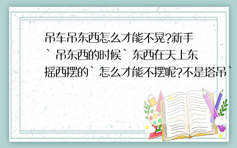 吊车吊东西怎么才能不晃?新手`吊东西的时候`东西在天上东摇西摆的`怎么才能不摆呢?不是塔吊`就地上能随时移动的哪种吊车`