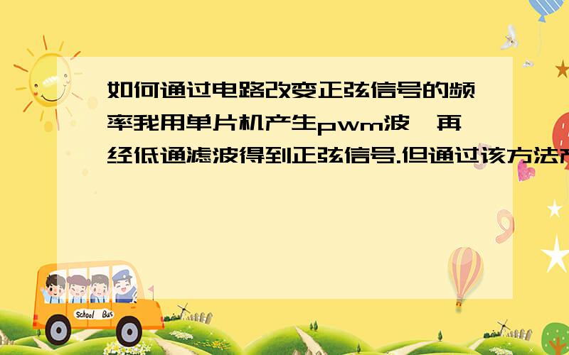 如何通过电路改变正弦信号的频率我用单片机产生pwm波,再经低通滤波得到正弦信号.但通过该方法产生的正弦信号频率最高只有几百赫兹,我想提高该信号的频率到几十K,通过调程序来实现已