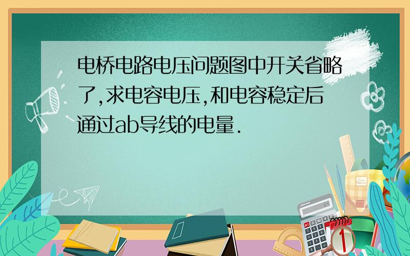 电桥电路电压问题图中开关省略了,求电容电压,和电容稳定后通过ab导线的电量.