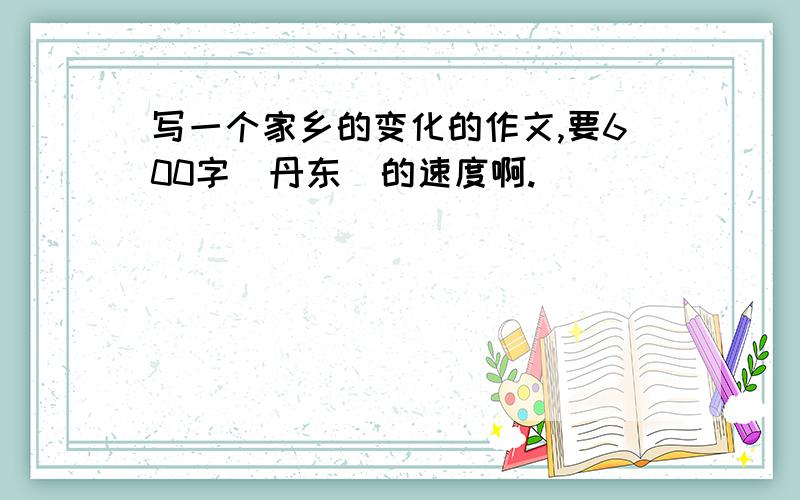 写一个家乡的变化的作文,要600字（丹东）的速度啊.