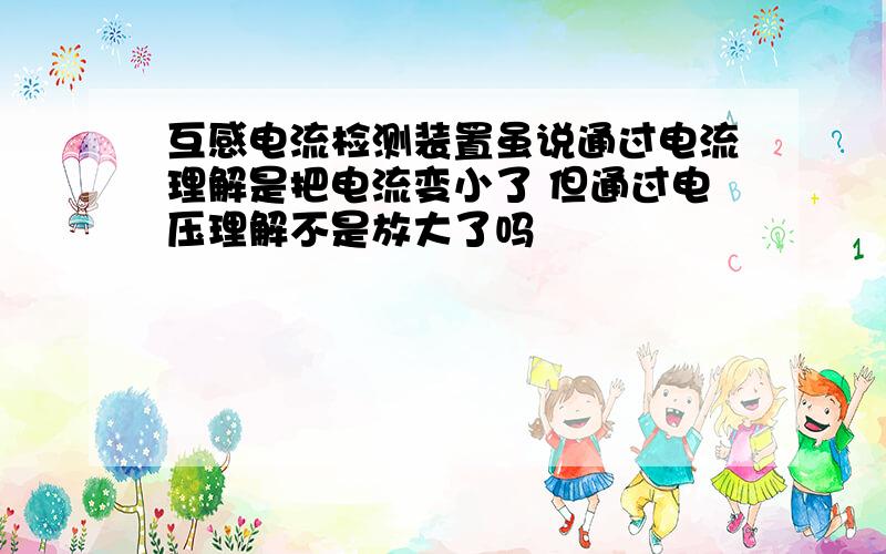 互感电流检测装置虽说通过电流理解是把电流变小了 但通过电压理解不是放大了吗