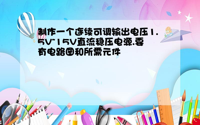 制作一个连续可调输出电压1.5V~15V直流稳压电源.要有电路图和所需元件