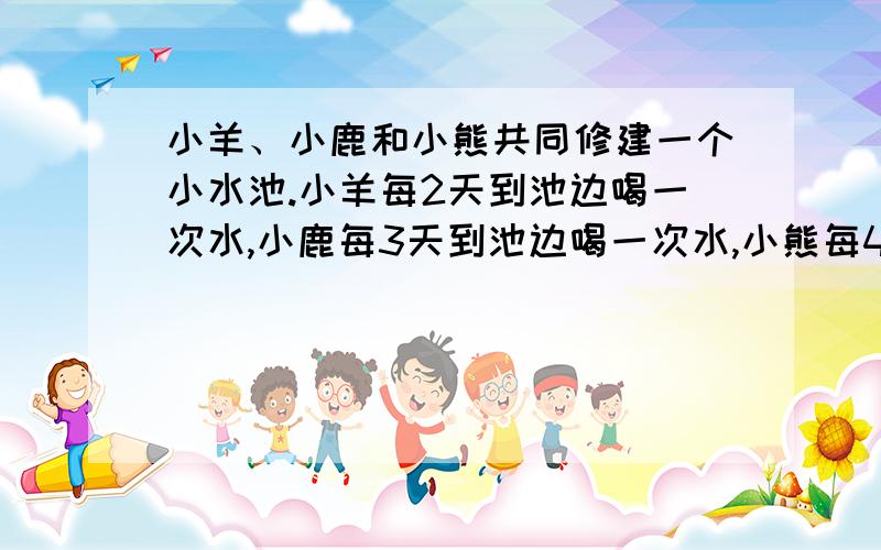 小羊、小鹿和小熊共同修建一个小水池.小羊每2天到池边喝一次水,小鹿每3天到池边喝一次水,小熊每4天到池边喝一次水.7月1日的这一天,他们三个又同时来到池边喝水,并约定月底的某一天早