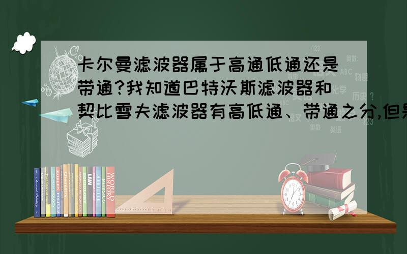 卡尔曼滤波器属于高通低通还是带通?我知道巴特沃斯滤波器和契比雪夫滤波器有高低通、带通之分,但是卡尔曼滤波器呢?我只知道它的方程推导和数学建模,却从没有听过它到底是高通还是低