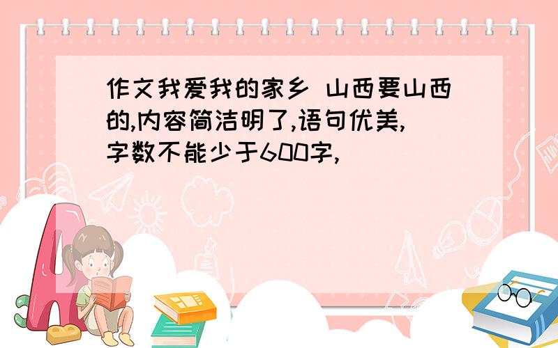 作文我爱我的家乡 山西要山西的,内容简洁明了,语句优美,字数不能少于600字,