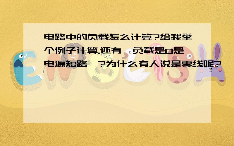 电路中的负载怎么计算?给我举个例子计算.还有,负载是0是电源短路嘛?为什么有人说是零线呢?