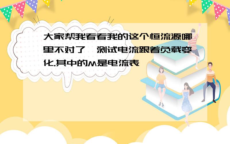 大家帮我看看我的这个恒流源哪里不对了,测试电流跟着负载变化.其中的M是电流表