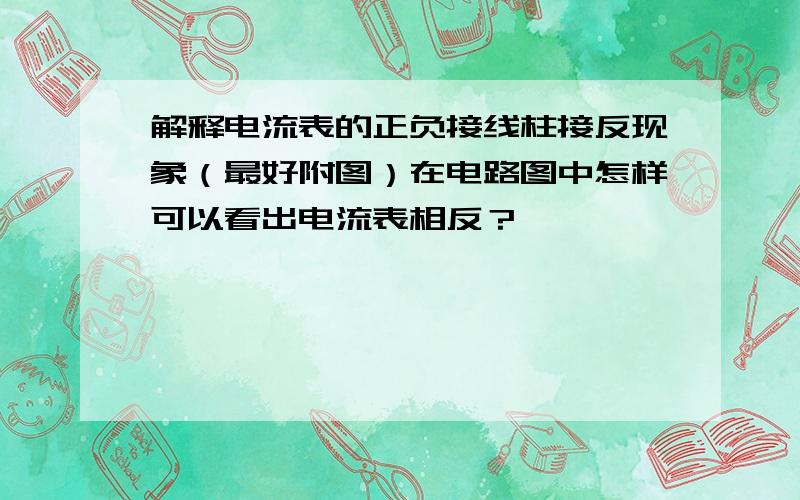 解释电流表的正负接线柱接反现象（最好附图）在电路图中怎样可以看出电流表相反？