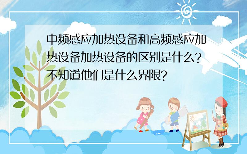 中频感应加热设备和高频感应加热设备加热设备的区别是什么?不知道他们是什么界限?