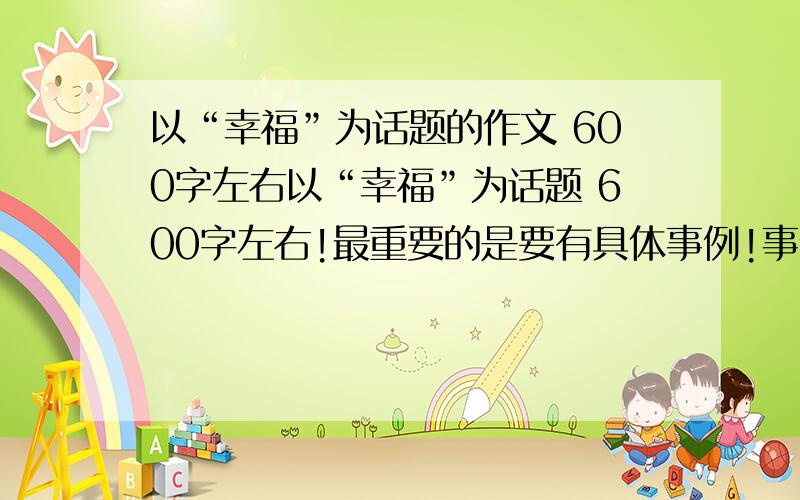 以“幸福”为话题的作文 600字左右以“幸福”为话题 600字左右!最重要的是要有具体事例!事例要真实!