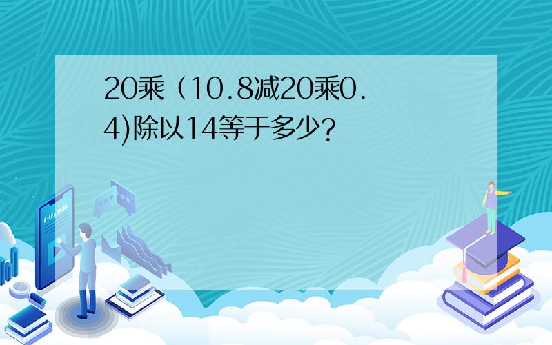 20乘（10.8减20乘0.4)除以14等于多少?