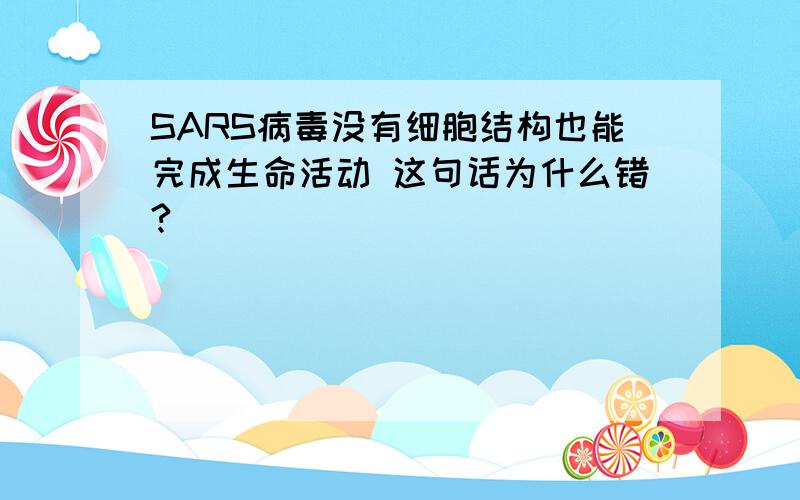 SARS病毒没有细胞结构也能完成生命活动 这句话为什么错?