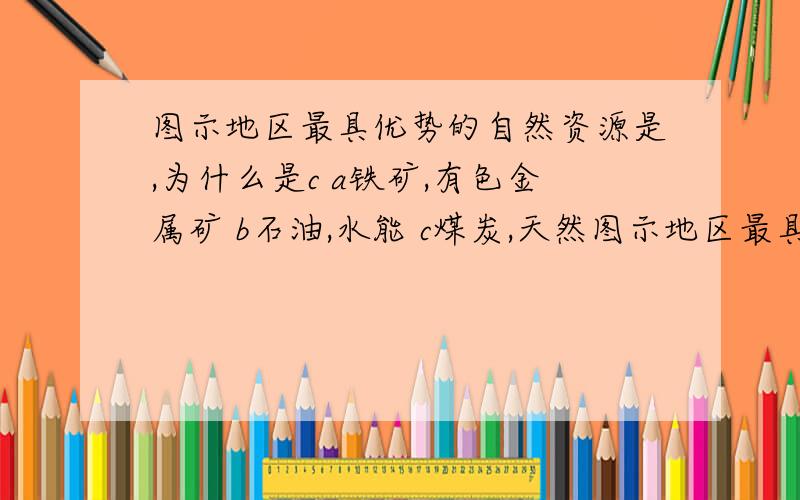 图示地区最具优势的自然资源是,为什么是c a铁矿,有色金属矿 b石油,水能 c煤炭,天然图示地区最具优势的自然资源是,为什么是ca铁矿,有色金属矿b石油,水能c煤炭,天然气d稀有金属,稀土矿