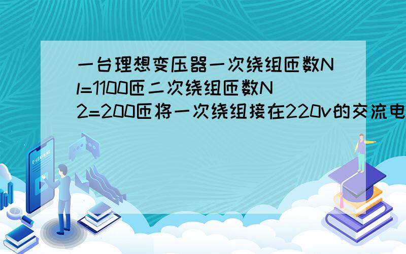 一台理想变压器一次绕组匝数Nl=1100匝二次绕组匝数N2=200匝将一次绕组接在220v的交流电路中若二次负载阻抗为440欧姆求二次绕阻的输出电压一次二次绕组中电流?