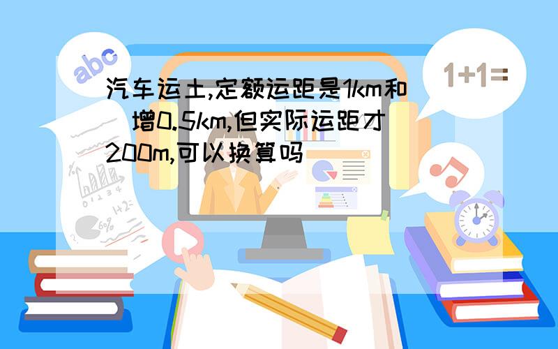 汽车运土,定额运距是1km和毎增0.5km,但实际运距才200m,可以换算吗