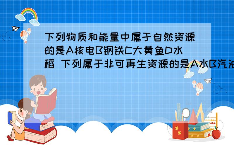 下列物质和能量中属于自然资源的是A核电B钢铁C大黄鱼D水稻 下列属于非可再生资源的是A水B汽油C闪电D铁矿