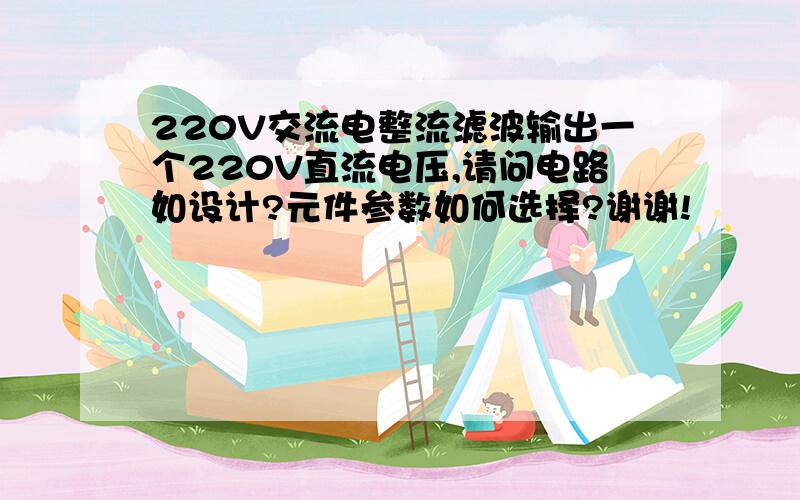 220V交流电整流滤波输出一个220V直流电压,请问电路如设计?元件参数如何选择?谢谢!