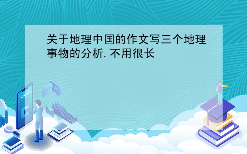 关于地理中国的作文写三个地理事物的分析,不用很长