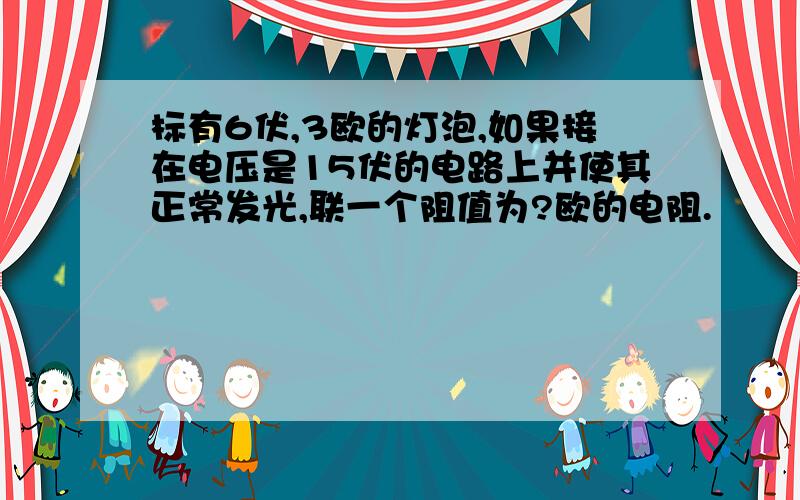 标有6伏,3欧的灯泡,如果接在电压是15伏的电路上并使其正常发光,联一个阻值为?欧的电阻.