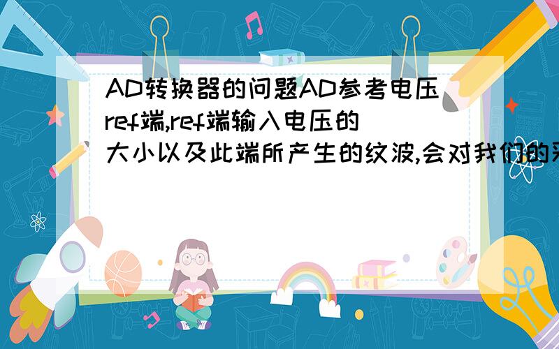 AD转换器的问题AD参考电压ref端,ref端输入电压的大小以及此端所产生的纹波,会对我们的采样有影响么!假设输入2.5v的电压给ref端,产生200mv的纹波,那么对采样的影响是什么,这个影响这么计算,